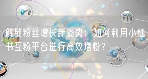 解锁粉丝增长新姿势：如何利用小红书互粉平台进行高效增粉？