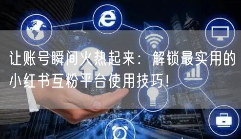 让账号瞬间火热起来：解锁最实用的小红书互粉平台使用技巧！