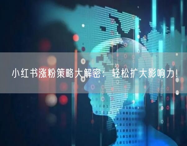 小红书涨粉策略大解密：轻松扩大影响力！