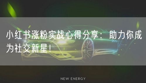 小红书涨粉实战心得分享：助力你成为社交新星！