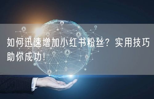 如何迅速增加小红书粉丝？实用技巧助你成功！