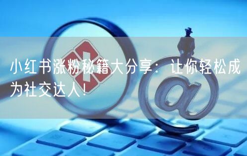 小红书涨粉秘籍大分享：让你轻松成为社交达人！