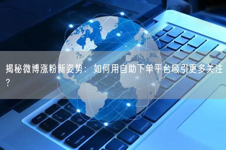 揭秘微博涨粉新姿势：如何用自助下单平台吸引更多关注？