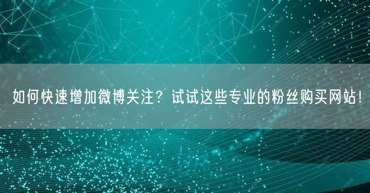 如何快速增加微博关注？试试这些专业的粉丝购买网站！