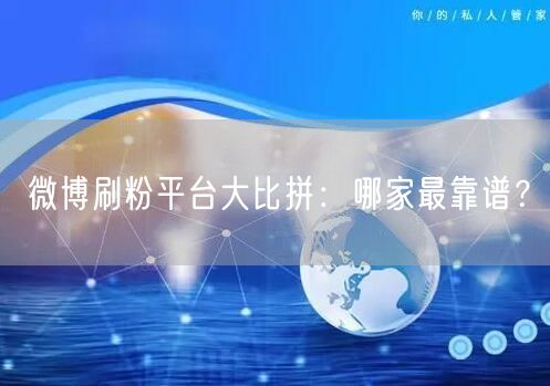 微博刷粉平台大比拼：哪家最靠谱？