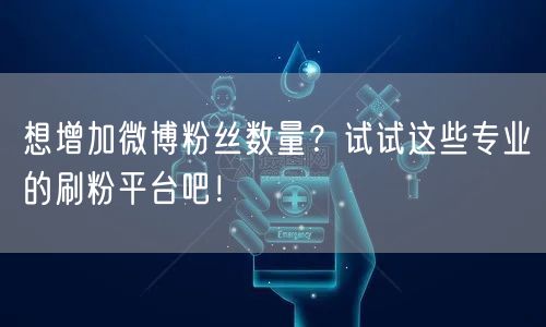 想增加微博粉丝数量？试试这些专业的刷粉平台吧！