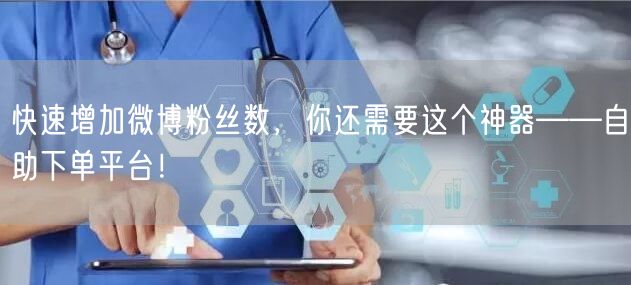 快速增加微博粉丝数，你还需要这个神器——自助下单平台！