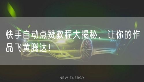 快手自动点赞教程大揭秘，让你的作品飞黄腾达！