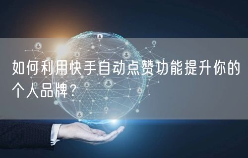 如何利用快手自动点赞功能提升你的个人品牌？