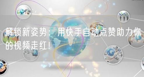 解锁新姿势：用快手自动点赞助力你的视频走红！