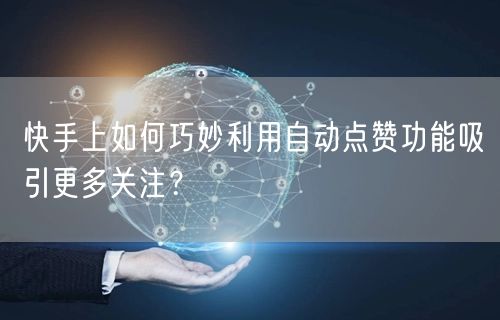 快手上如何巧妙利用自动点赞功能吸引更多关注？