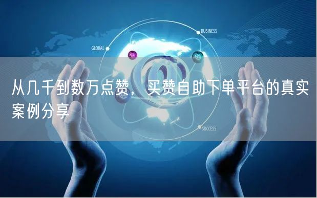 从几千到数万点赞，买赞自助下单平台的真实案例分享