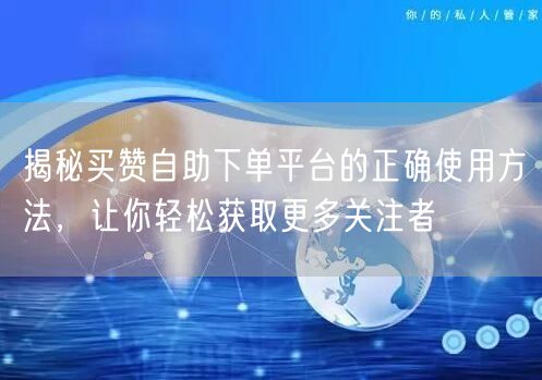 揭秘买赞自助下单平台的正确使用方法，让你轻松获取更多关注者
