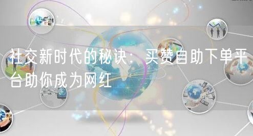 社交新时代的秘诀：买赞自助下单平台助你成为网红