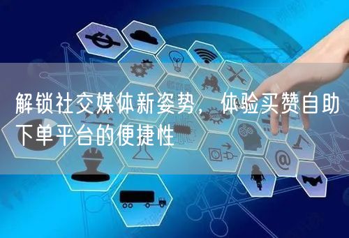 解锁社交媒体新姿势，体验买赞自助下单平台的便捷性