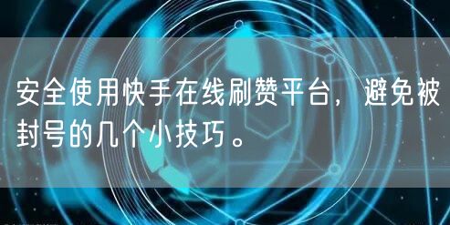 安全使用快手在线刷赞平台，避免被封号的几个小技巧。