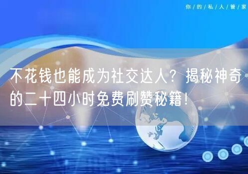 不花钱也能成为社交达人？揭秘神奇的二十四小时免费刷赞秘籍！
