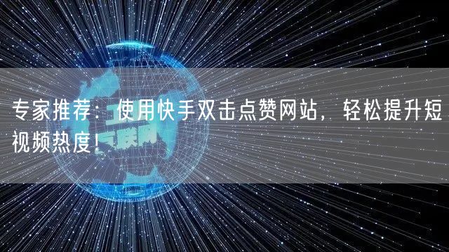 专家推荐：使用快手双击点赞网站，轻松提升短视频热度！