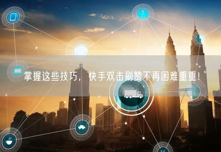 掌握这些技巧，快手双击刷赞不再困难重重！