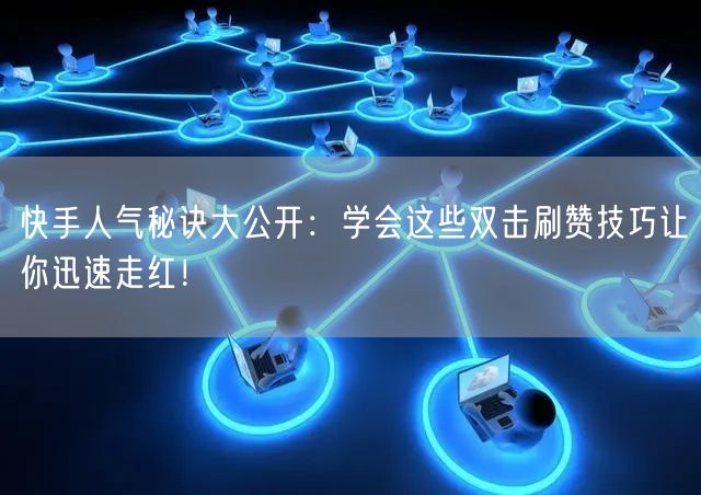 快手人气秘诀大公开：学会这些双击刷赞技巧让你迅速走红！