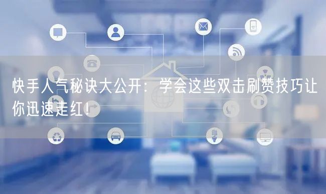 快手人气秘诀大公开：学会这些双击刷赞技巧让你迅速走红！