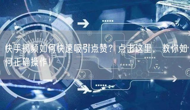 快手视频如何快速吸引点赞？点击这里，教你如何正确操作！