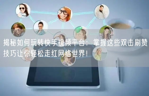 揭秘如何玩转快手视频平台：掌握这些双击刷赞技巧让你轻松走红网络世界！