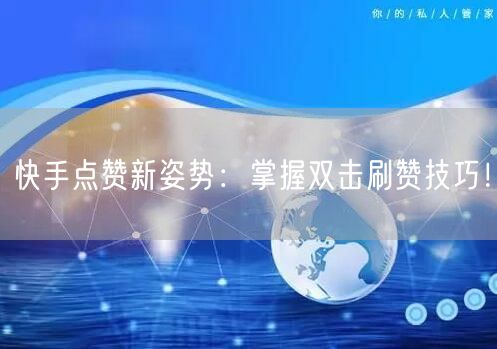 快手点赞新姿势：掌握双击刷赞技巧！