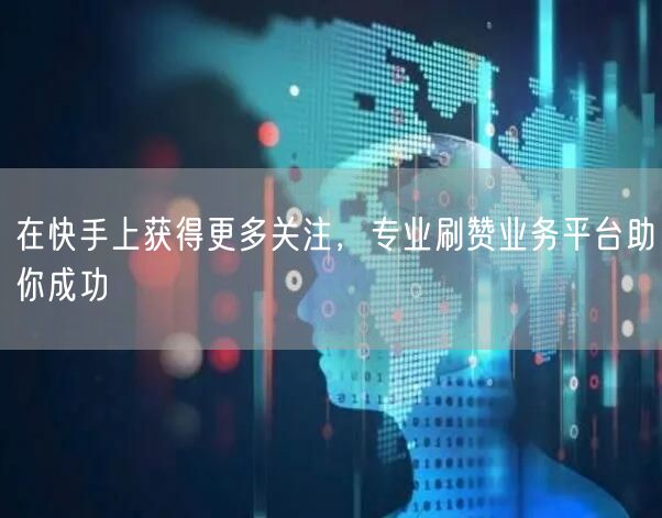 在快手上获得更多关注，专业刷赞业务平台助你成功