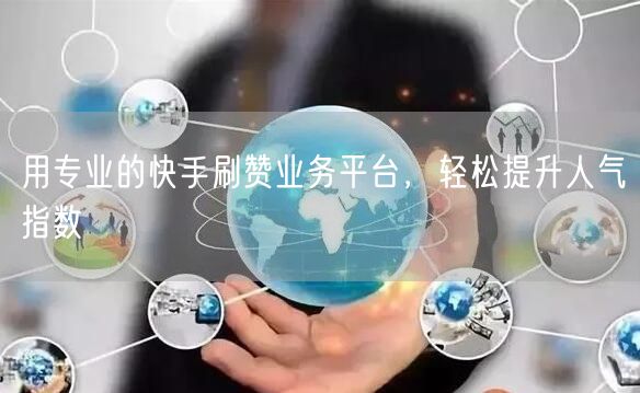 用专业的快手刷赞业务平台，轻松提升人气指数
