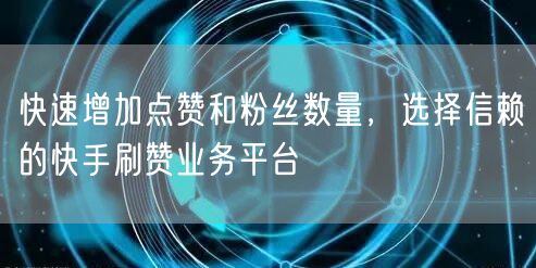 快速增加点赞和粉丝数量，选择信赖的快手刷赞业务平台