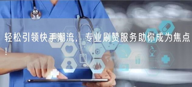 轻松引领快手潮流，专业刷赞服务助你成为焦点！