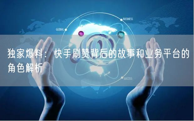 独家爆料：快手刷赞背后的故事和业务平台的角色解析