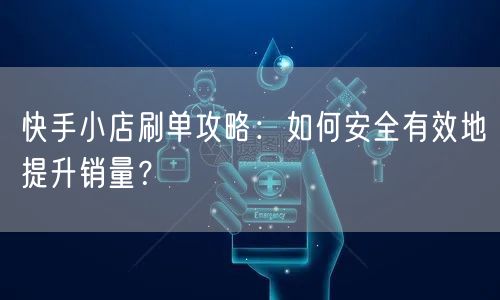快手小店刷单攻略：如何安全有效地提升销量？