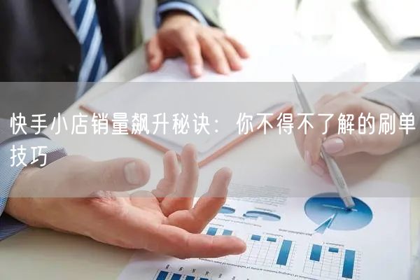快手小店销量飙升秘诀：你不得不了解的刷单技巧