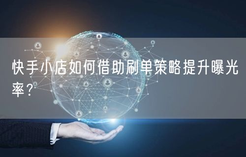 快手小店如何借助刷单策略提升曝光率？