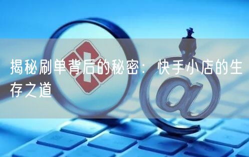 揭秘刷单背后的秘密：快手小店的生存之道