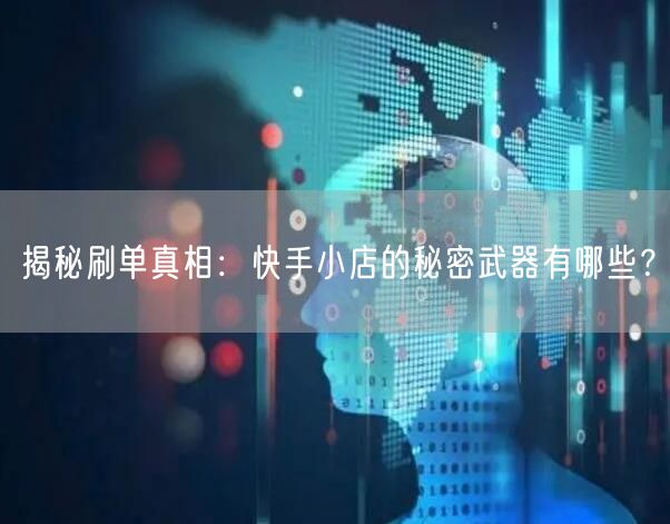 揭秘刷单真相：快手小店的秘密武器有哪些？