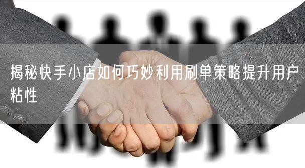 揭秘快手小店如何巧妙利用刷单策略提升用户粘性
