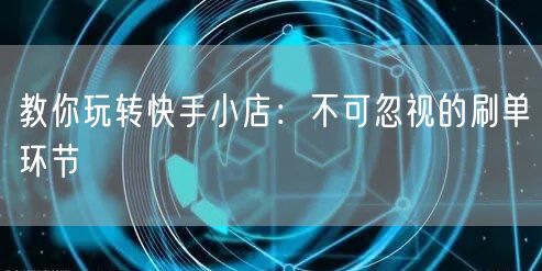 教你玩转快手小店：不可忽视的刷单环节