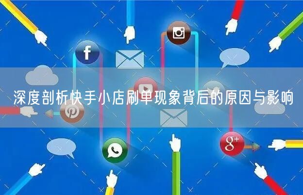 深度剖析快手小店刷单现象背后的原因与影响