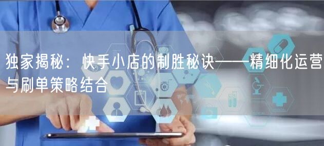 独家揭秘：快手小店的制胜秘诀——精细化运营与刷单策略结合