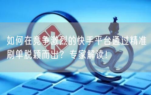 如何在竞争激烈的快手平台通过精准刷单脱颖而出？专家解读！