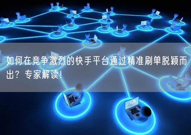 如何在竞争激烈的快手平台通过精准刷单脱颖而出？专家解读！