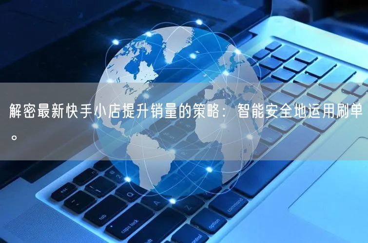 解密最新快手小店提升销量的策略：智能安全地运用刷单。