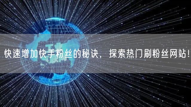 快速增加快手粉丝的秘诀，探索热门刷粉丝网站！