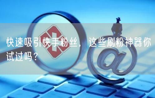 快速吸引快手粉丝，这些刷粉神器你试过吗？