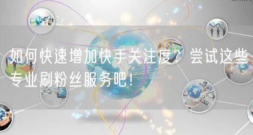 如何快速增加快手关注度？尝试这些专业刷粉丝服务吧！