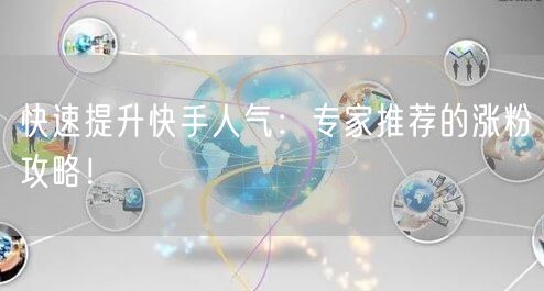 快速提升快手人气：专家推荐的涨粉攻略！