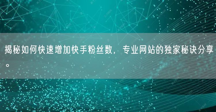 揭秘如何快速增加快手粉丝数，专业网站的独家秘诀分享。
